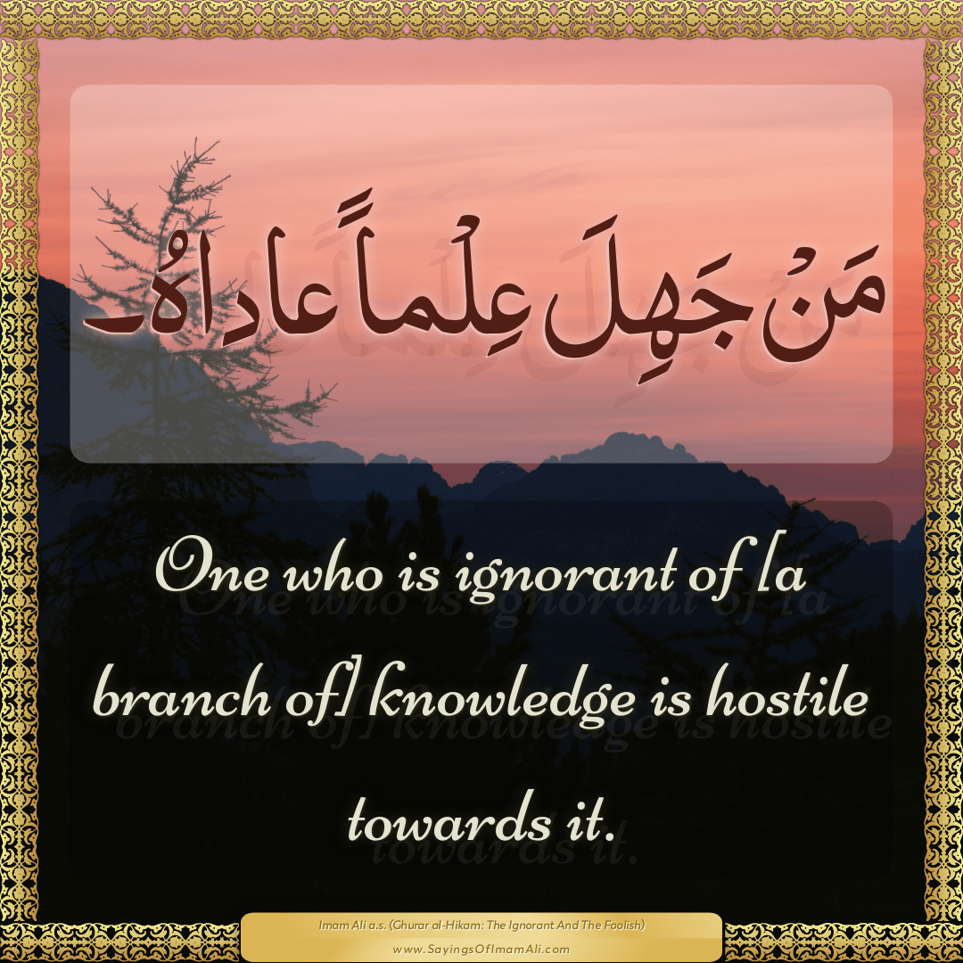 One who is ignorant of [a branch of] knowledge is hostile towards it.